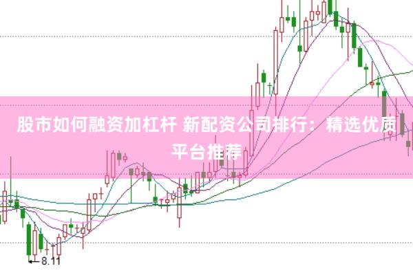 股市如何融资加杠杆 新配资公司排行：精选优质平台推荐