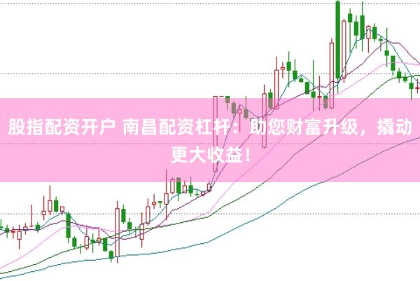 股指配资开户 南昌配资杠杆：助您财富升级，撬动更大收益！