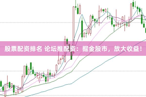 股票配资排名 论坛推配资：掘金股市，放大收益！