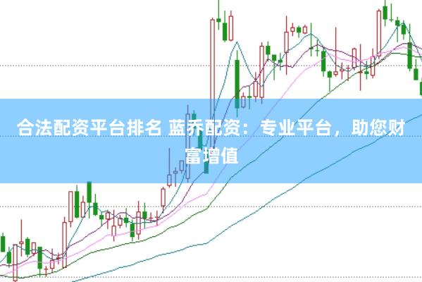 合法配资平台排名 蓝乔配资：专业平台，助您财富增值