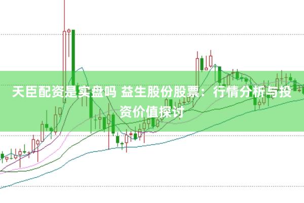 天臣配资是实盘吗 益生股份股票：行情分析与投资价值探讨