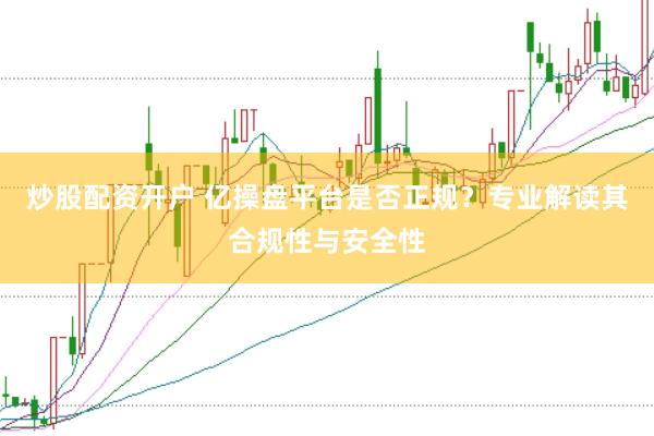 炒股配资开户 亿操盘平台是否正规？专业解读其合规性与安全性