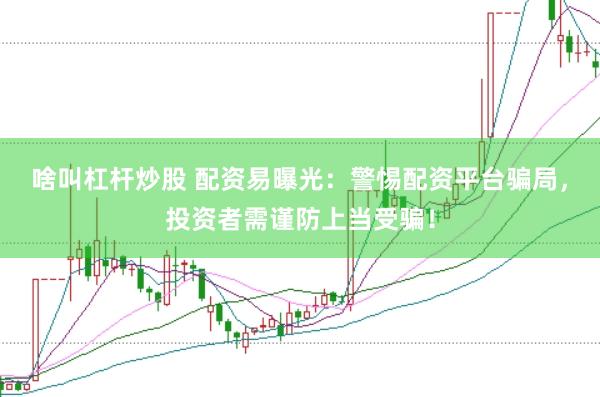 啥叫杠杆炒股 配资易曝光：警惕配资平台骗局，投资者需谨防上当受骗！