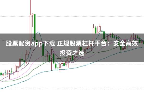股票配资app下载 正规股票杠杆平台：安全高效投资之选