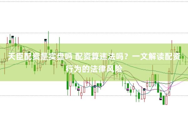 天臣配资是实盘吗 配资算违法吗?一文解读配资行为的法律风险