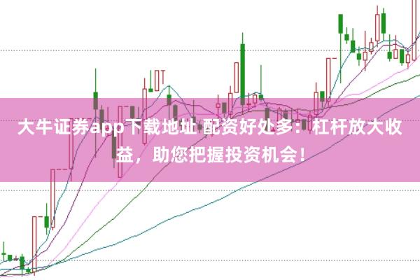 大牛证券app下载地址 配资好处多:杠杆放大收益,助您把握投资机会!