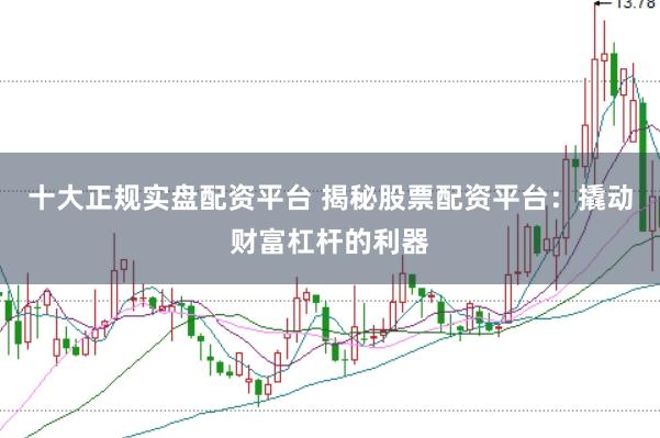 十大正规实盘配资平台 揭秘股票配资平台:撬动财富杠杆的利器