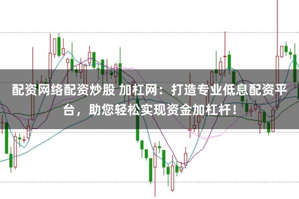 配资网络配资炒股 加杠网：打造专业低息配资平台，助您轻松实现资金加杠杆！