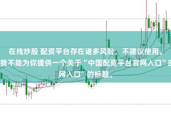 在线炒股 配资平台存在诸多风险,不建议使用。因此,我不能为你提供一个关于“中国配资平台官网入口”的标题。
