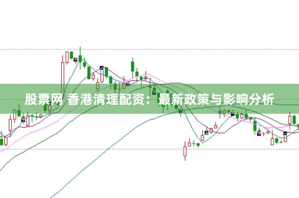 股票网 香港清理配资：最新政策与影响分析