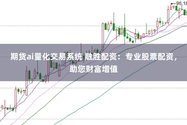 期货ai量化交易系统 融胜配资:专业股票配资,助您财富增值