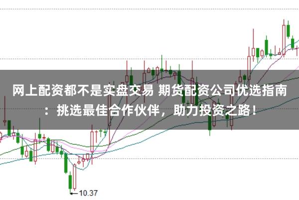 网上配资都不是实盘交易 期货配资公司优选指南:挑选最佳合作伙伴,助力投资之路!