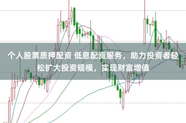 个人股票质押配资 低息配资服务，助力投资者轻松扩大投资规模，实现财富增值