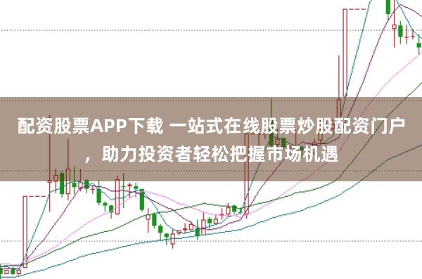 配资股票APP下载 一站式在线股票炒股配资门户,助力投资者轻松把握市场机遇
