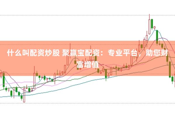 什么叫配资炒股 聚赢宝配资：专业平台，助您财富增值