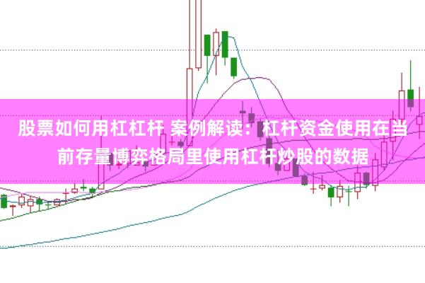 股票如何用杠杠杆 案例解读:杠杆资金使用在当前存量博弈格局里使用杠杆炒股的数据