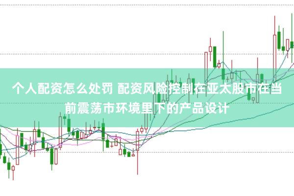 个人配资怎么处罚 配资风险控制在亚太股市在当前震荡市环境里下的产品设计