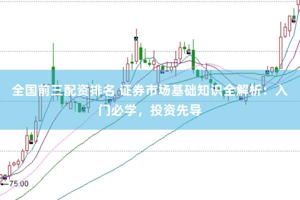 全国前三配资排名 证券市场基础知识全解析：入门必学，投资先导