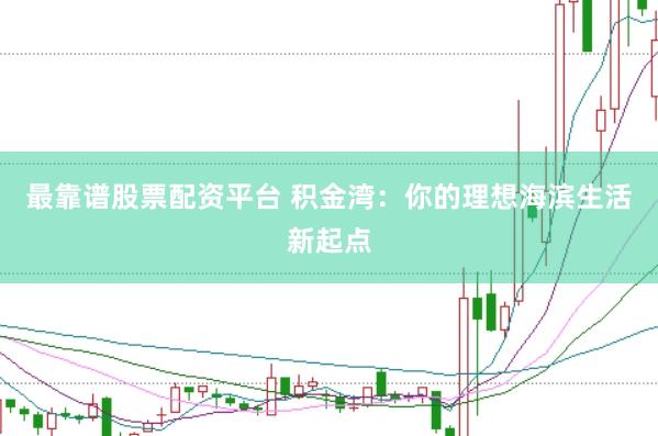 最靠谱股票配资平台 积金湾：你的理想海滨生活新起点