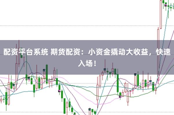 配资平台系统 期货配资：小资金撬动大收益，快速入场！