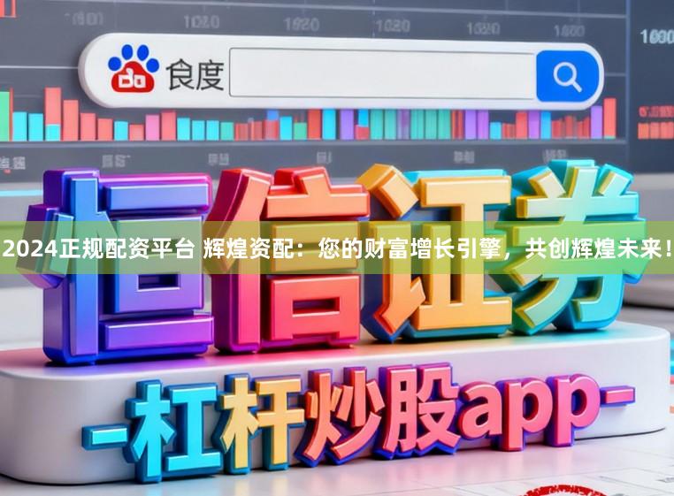 2024正规配资平台 辉煌资配:您的财富增长引擎,共创辉煌未来!