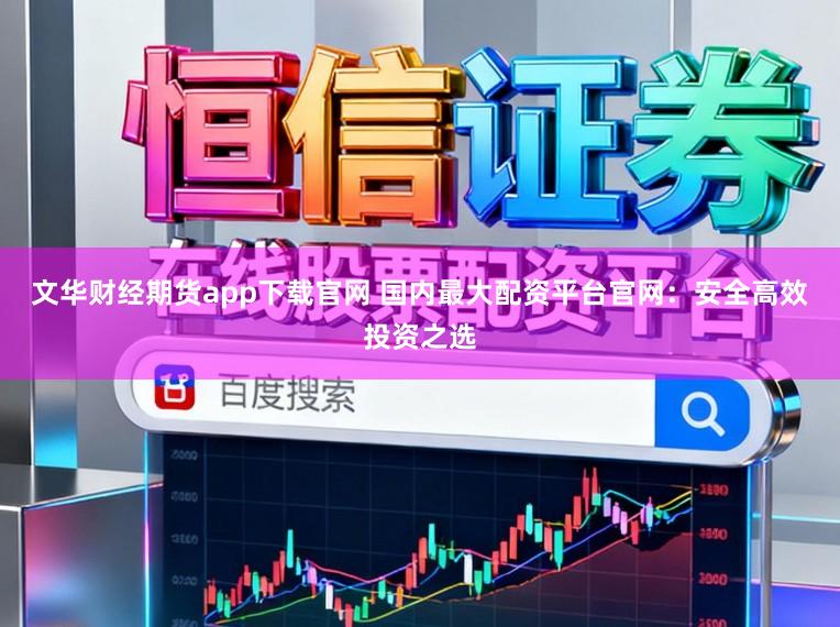 文华财经期货app下载官网 国内最大配资平台官网:安全高效投资之选