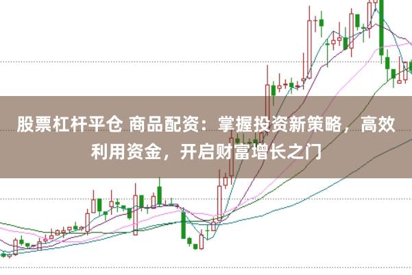 股票杠杆平仓 商品配资:掌握投资新策略,高效利用资金,开启财富增长之门