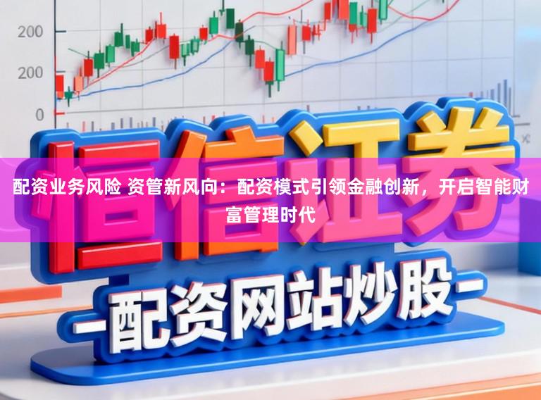 配资业务风险 资管新风向:配资模式引领金融创新,开启智能财富管理时代