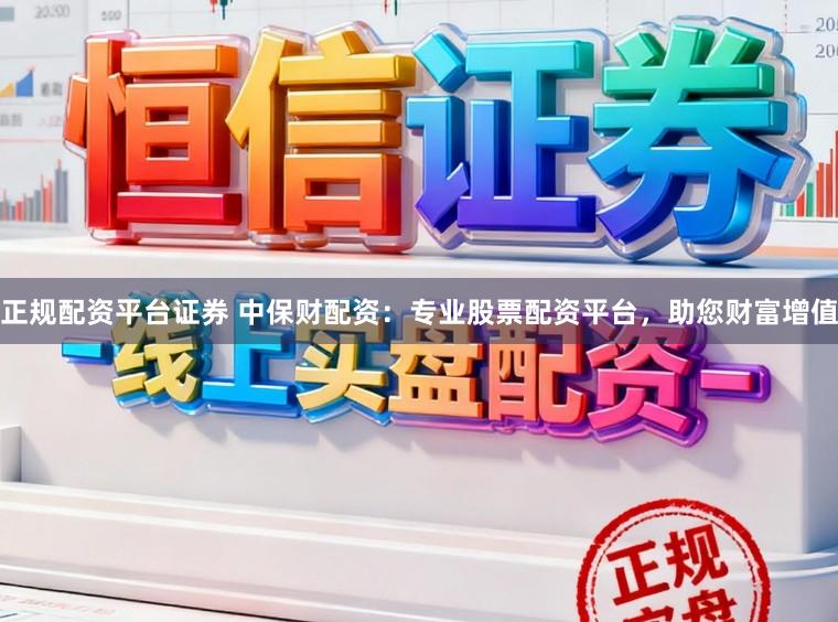 正规配资平台证券 中保财配资:专业股票配资平台,助您财富增值