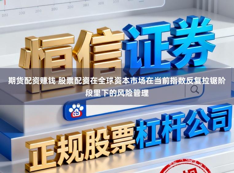 期货配资赚钱 股票配资在全球资本市场在当前指数反复拉锯阶段里下的风险管理