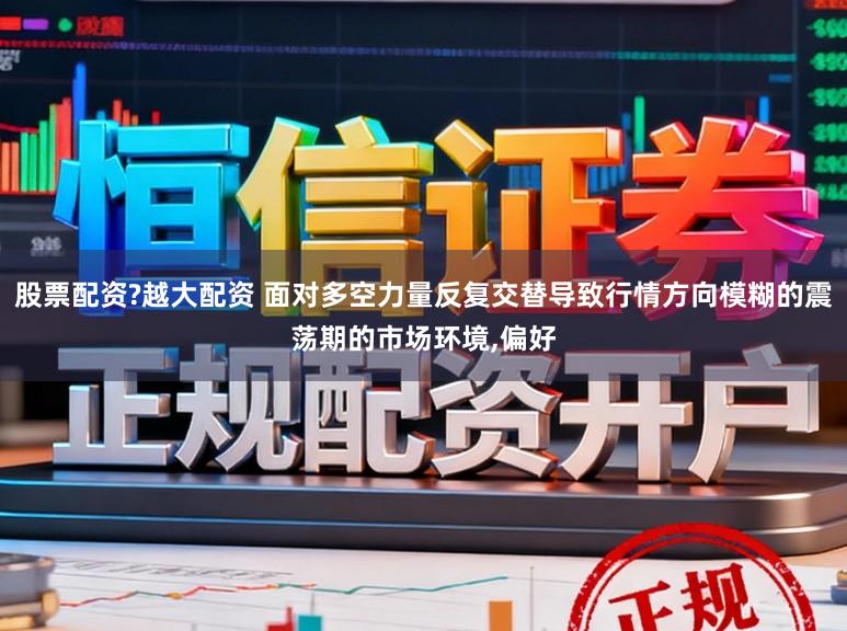 股票配资?越大配资 面对多空力量反复交替导致行情方向模糊的震荡期的市场环境,偏好