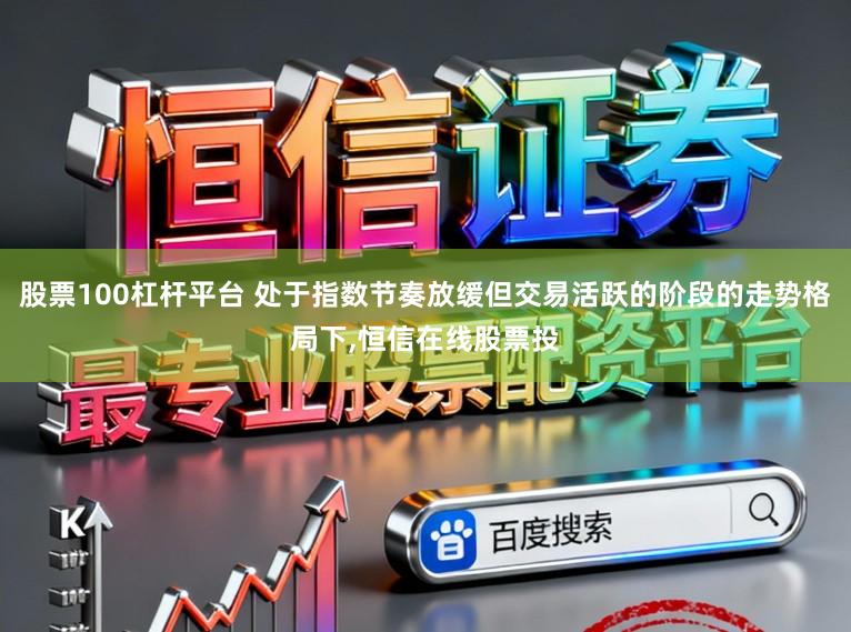 股票100杠杆平台 处于指数节奏放缓但交易活跃的阶段的走势格局下，恒信在线股票投