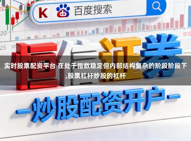 实时股票配资平台 在处于指数稳定但内部结构复杂的阶段阶段下，股票杠杆炒股的杠杆
