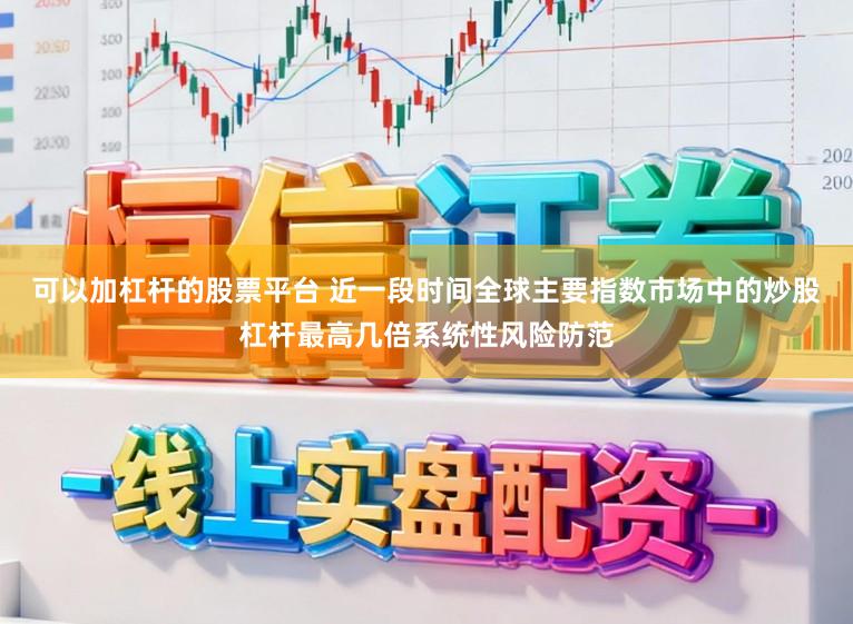 可以加杠杆的股票平台 近一段时间全球主要指数市场中的炒股杠杆最高几倍系统性风险防范