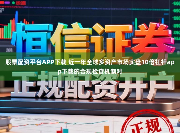 股票配资平台APP下载 近一年全球多资产市场实盘10倍杠杆app下载的合规检查机制对
