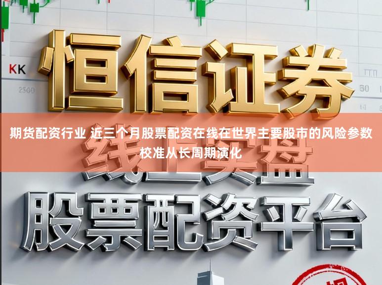 期货配资行业 近三个月股票配资在线在世界主要股市的风险参数校准从长周期演化