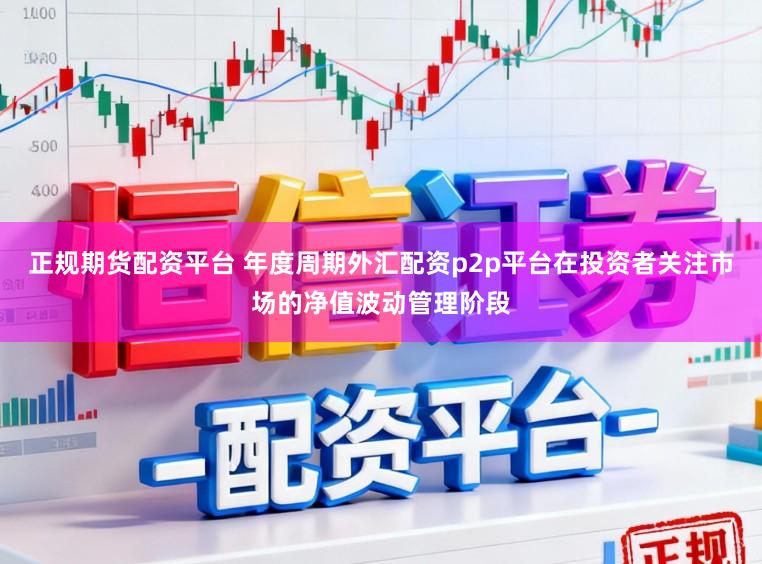 正规期货配资平台 年度周期外汇配资p2p平台在投资者关注市场的净值波动管理阶段