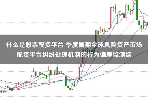 什么是股票配资平台 季度周期全球风险资产市场配资平台纠纷处理机制的行为偏差监测结