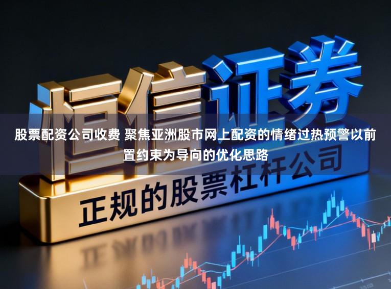 股票配资公司收费 聚焦亚洲股市网上配资的情绪过热预警以前置约束为导向的优化思路