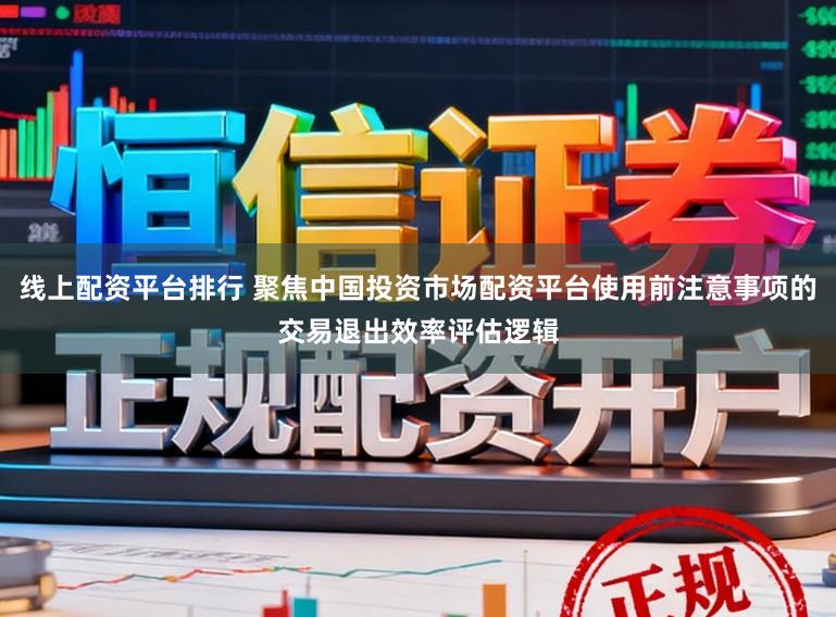 线上配资平台排行 聚焦中国投资市场配资平台使用前注意事项的交易退出效率评估逻辑