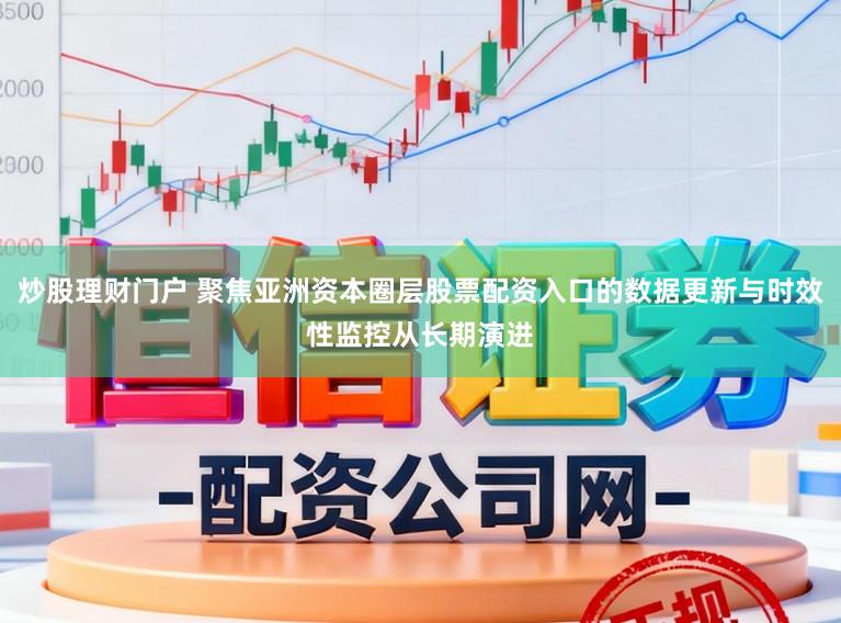 炒股理财门户 聚焦亚洲资本圈层股票配资入口的数据更新与时效性监控从长期演进