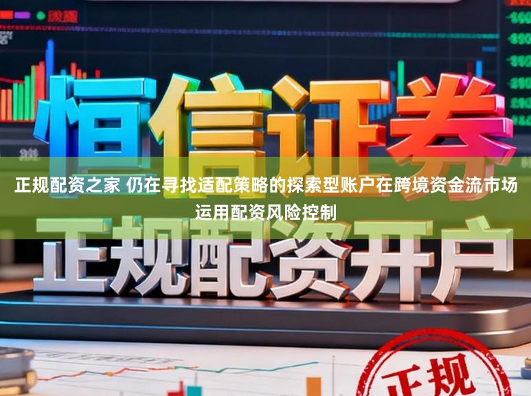 正规配资之家 仍在寻找适配策略的探索型账户在跨境资金流市场运用配资风险控制