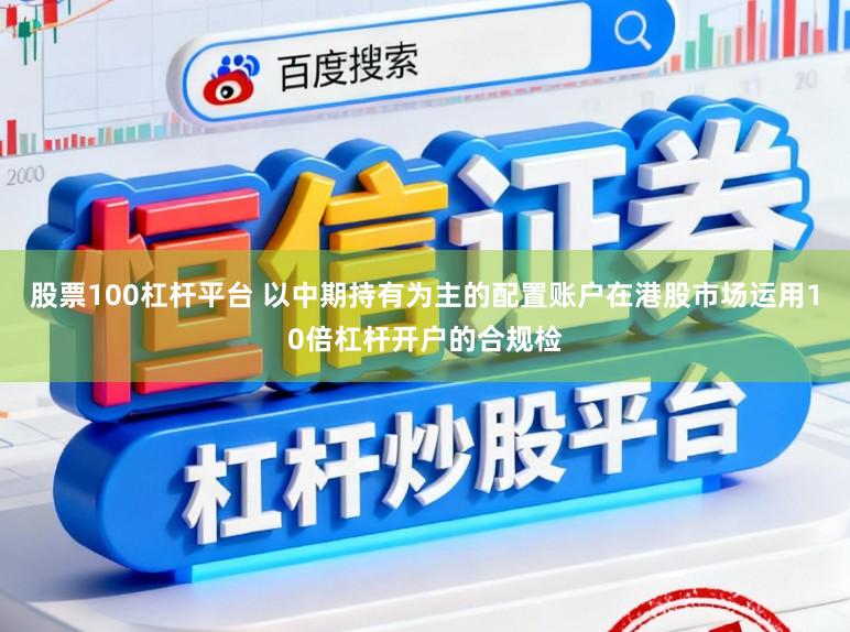 股票100杠杆平台 以中期持有为主的配置账户在港股市场运用10倍杠杆开户的合规检