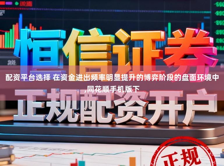 配资平台选择 在资金进出频率明显提升的博弈阶段的盘面环境中，同花顺手机版下