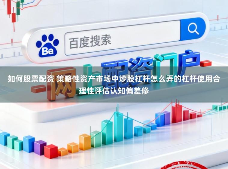 如何股票配资 策略性资产市场中炒股杠杆怎么弄的杠杆使用合理性评估认知偏差修