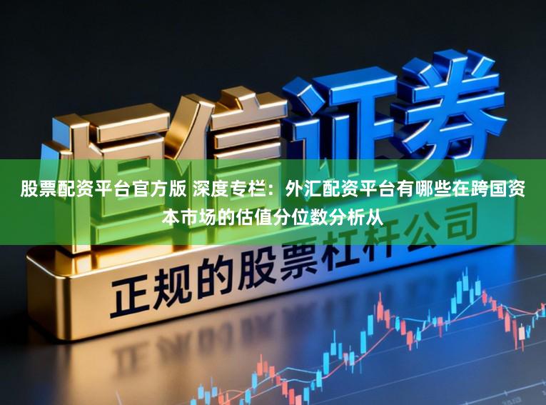 股票配资平台官方版 深度专栏：外汇配资平台有哪些在跨国资本市场的估值分位数分析从