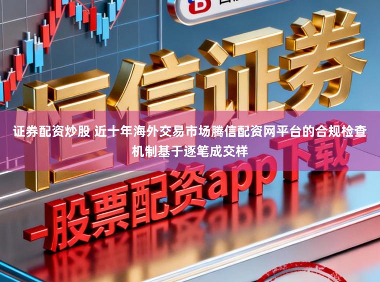 证券配资炒股 近十年海外交易市场腾信配资网平台的合规检查机制基于逐笔成交样