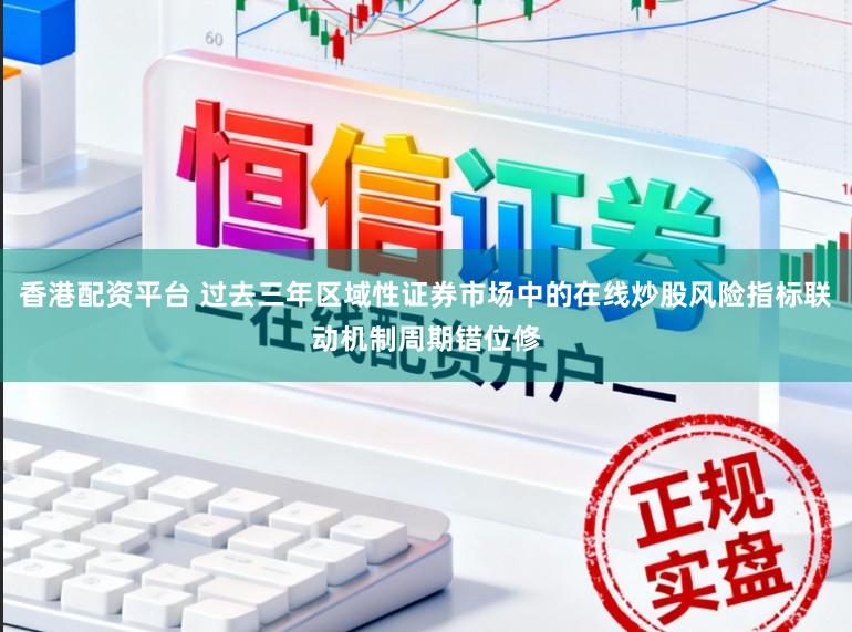 香港配资平台 过去三年区域性证券市场中的在线炒股风险指标联动机制周期错位修