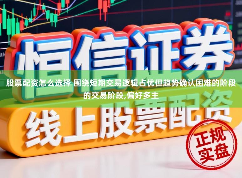 股票配资怎么选择 围绕短期交易逻辑占优但趋势确认困难的阶段的交易阶段，偏好多主