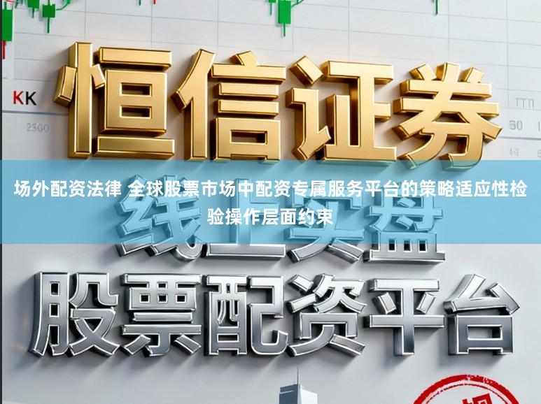 场外配资法律 全球股票市场中配资专属服务平台的策略适应性检验操作层面约束